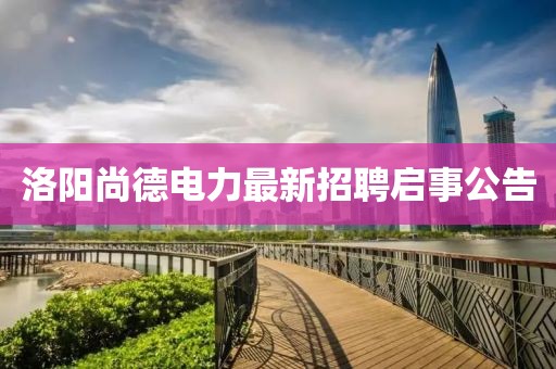 洛阳尚德电力最新招聘启事公告