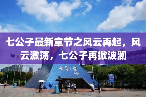 七公子最新章节之风云再起，风云激荡，七公子再掀波澜