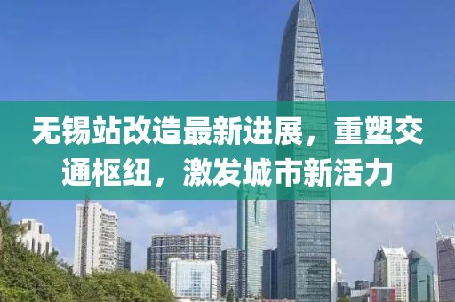 无锡站改造最新进展，重塑交通枢纽，激发城市新活力