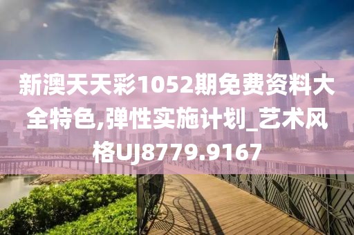 新澳天天彩1052期免费资料大全特色,弹性实施计划_艺术风格UJ8779.9167