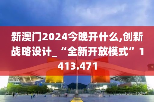 新澳门2024今晚开什么,创新战略设计_“全新开放模式”1413.471