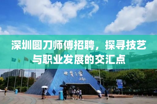 深圳圆刀师傅招聘，探寻技艺与职业发展的交汇点