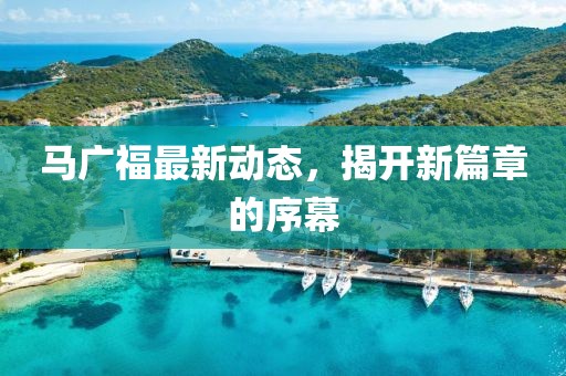 马广福最新动态，揭开新篇章的序幕