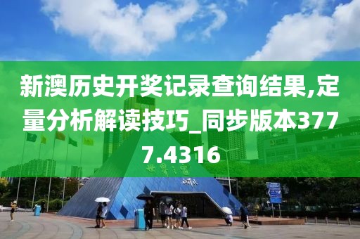 新澳历史开奖记录查询结果,定量分析解读技巧_同步版本3777.4316
