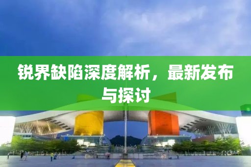 锐界缺陷深度解析，最新发布与探讨