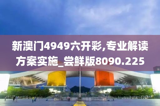 新澳门4949六开彩,专业解读方案实施_尝鲜版8090.225