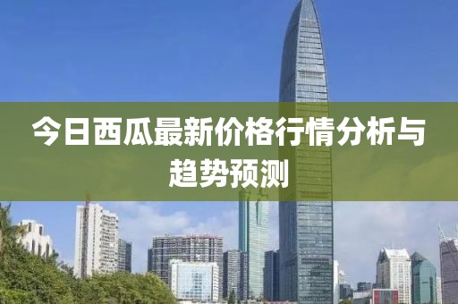 今日西瓜最新价格行情分析与趋势预测