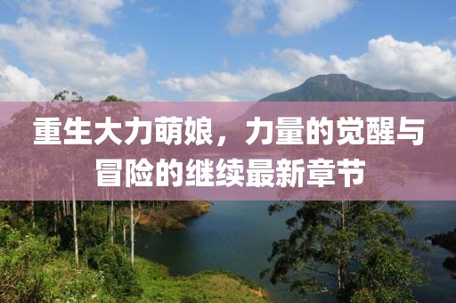 重生大力萌娘，力量的觉醒与冒险的继续最新章节