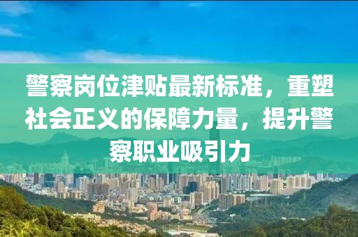 警察岗位津贴最新标准，重塑社会正义的保障力量，提升警察职业吸引力