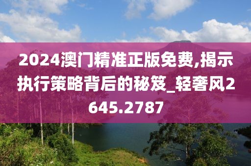 2024澳门精准正版免费,揭示执行策略背后的秘笈_轻奢风2645.2787