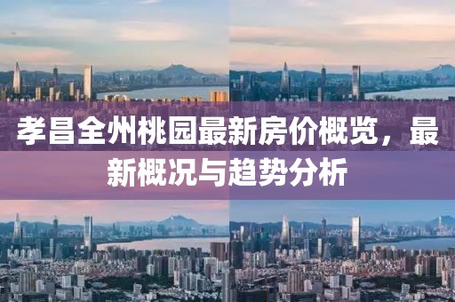 孝昌全州桃园最新房价概览，最新概况与趋势分析