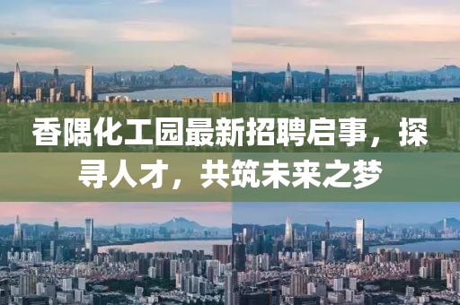 香隅化工园最新招聘启事，探寻人才，共筑未来之梦