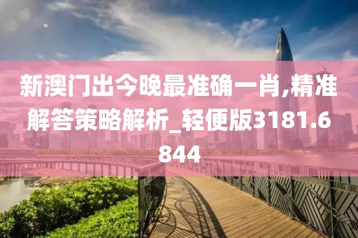 新澳门出今晚最准确一肖,精准解答策略解析_轻便版3181.6844