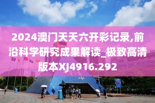 2024澳门天天六开彩记录,前沿科学研究成果解读_极致高清版本XJ4916.292