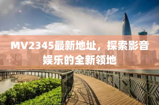 MV2345最新地址，探索影音娱乐的全新领地