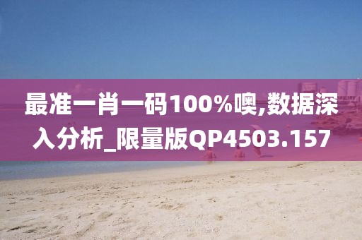 最准一肖一码100%噢,数据深入分析_限量版QP4503.157