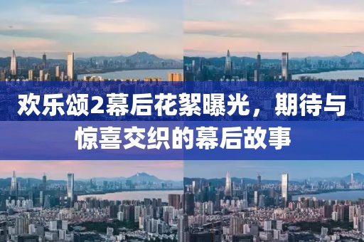 欢乐颂2幕后花絮曝光，期待与惊喜交织的幕后故事