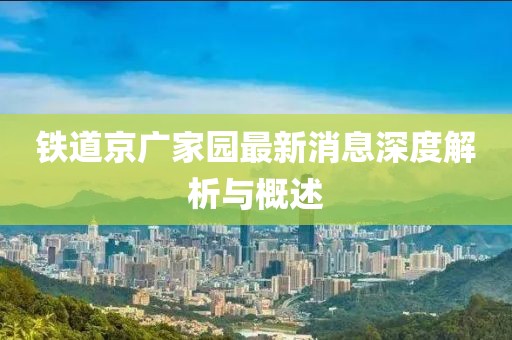 铁道京广家园最新消息深度解析与概述