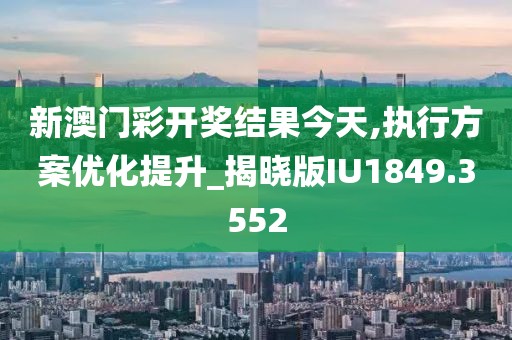 新澳门彩开奖结果今天,执行方案优化提升_揭晓版IU1849.3552