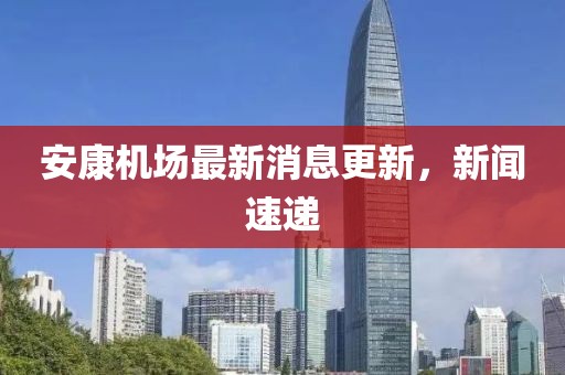 安康机场最新消息更新，新闻速递