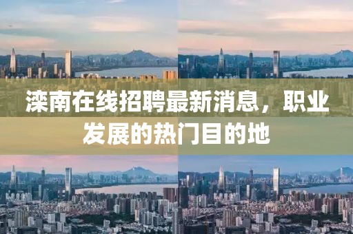 滦南在线招聘最新消息，职业发展的热门目的地