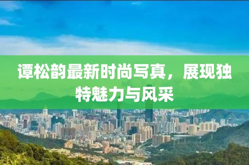 谭松韵最新时尚写真，展现独特魅力与风采