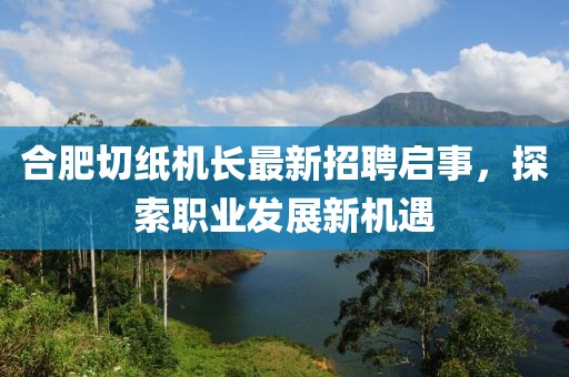 合肥切纸机长最新招聘启事，探索职业发展新机遇