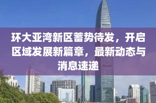 环大亚湾新区蓄势待发，开启区域发展新篇章，最新动态与消息速递