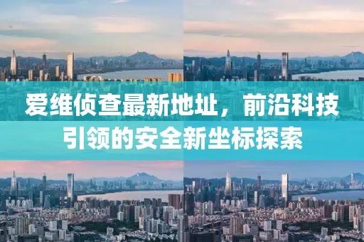 爱维侦查最新地址，前沿科技引领的安全新坐标探索