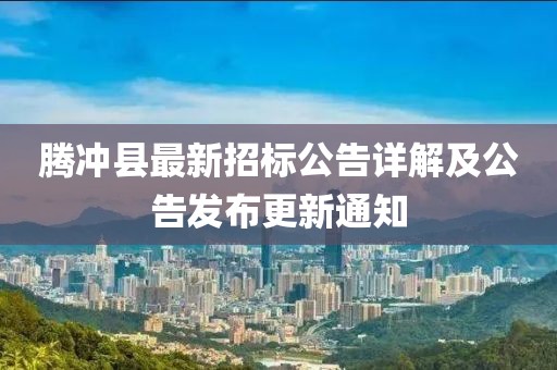 腾冲县最新招标公告详解及公告发布更新通知
