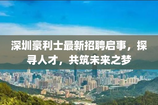 深圳豪利士最新招聘启事，探寻人才，共筑未来之梦