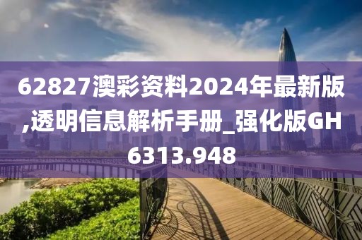 62827澳彩资料2024年最新版,透明信息解析手册_强化版GH6313.948