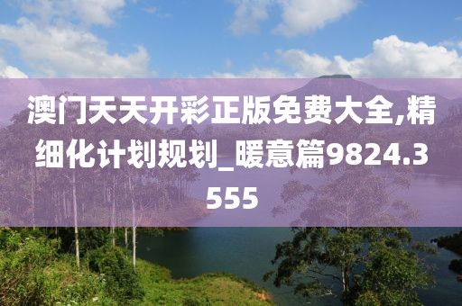 澳门天天开彩正版免费大全,精细化计划规划_暖意篇9824.3555