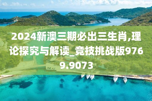 2024新澳三期必出三生肖,理论探究与解读_竞技挑战版9769.9073