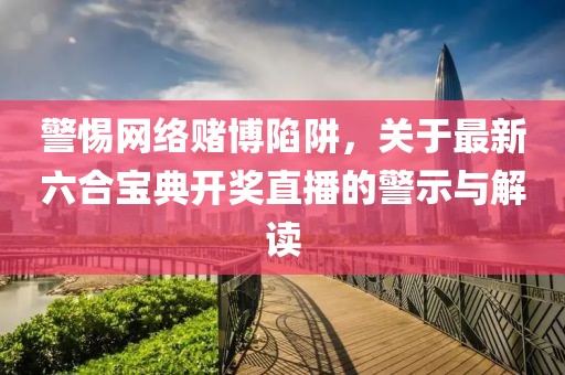 警惕网络赌博陷阱，关于最新六合宝典开奖直播的警示与解读