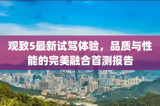 观致5最新试驾体验，品质与性能的完美融合首测报告
