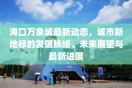 海口万象城最新动态，城市新地标的发展脉络、未来展望与最新进展