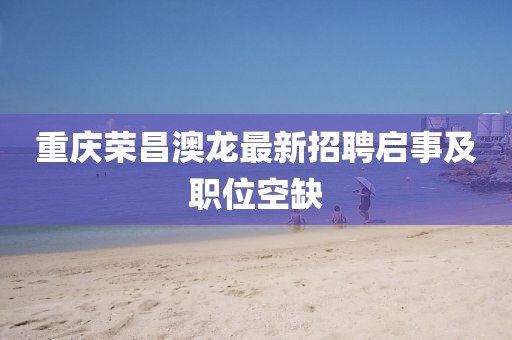 重庆荣昌澳龙最新招聘启事及职位空缺