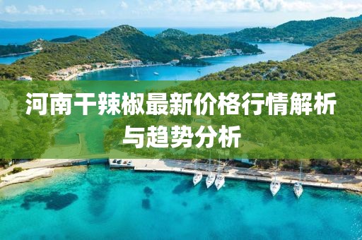 河南干辣椒最新价格行情解析与趋势分析