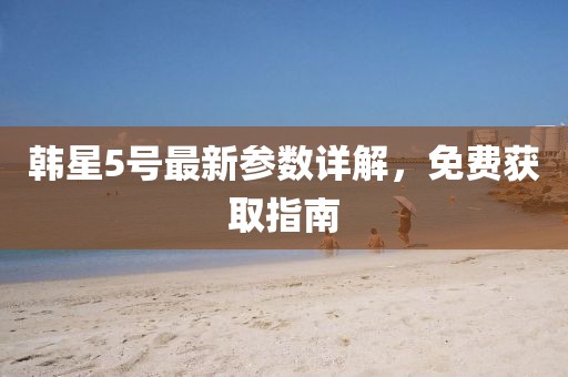 韩星5号最新参数详解，免费获取指南