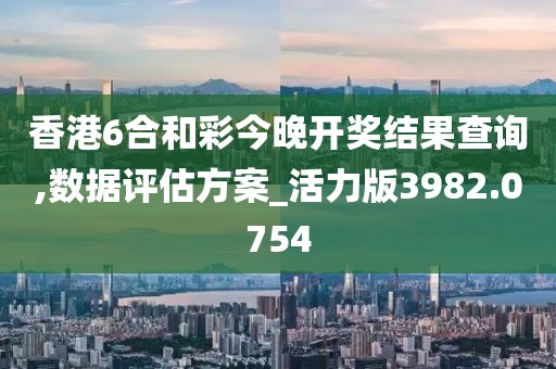 香港6合和彩今晚开奖结果查询,数据评估方案_活力版3982.0754