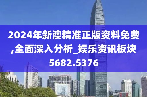 2024年新澳精准正版资料免费,全面深入分析_娱乐资讯板块5682.5376