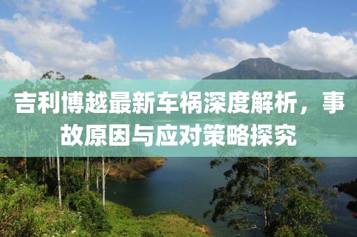 吉利博越最新车祸深度解析，事故原因与应对策略探究