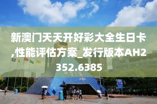 新澳门天天开好彩大全生日卡,性能评估方案_发行版本AH2352.6385
