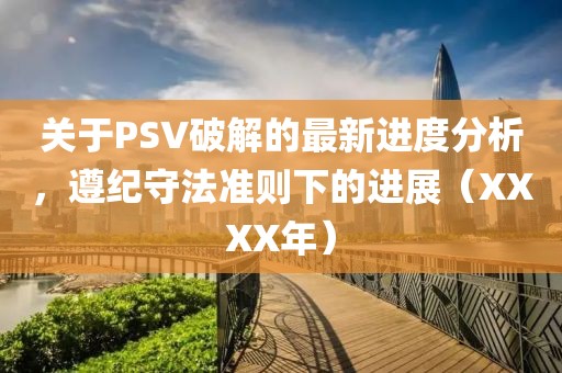 关于PSV破解的最新进度分析，遵纪守法准则下的进展（XXXX年）