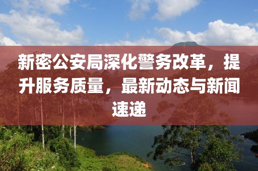 新密公安局深化警务改革，提升服务质量，最新动态与新闻速递