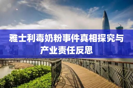 雅士利毒奶粉事件真相探究与产业责任反思