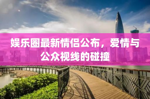 娱乐圈最新情侣公布，爱情与公众视线的碰撞