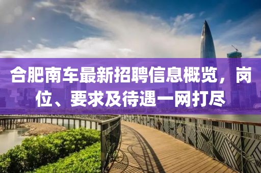 合肥南车最新招聘信息概览，岗位、要求及待遇一网打尽