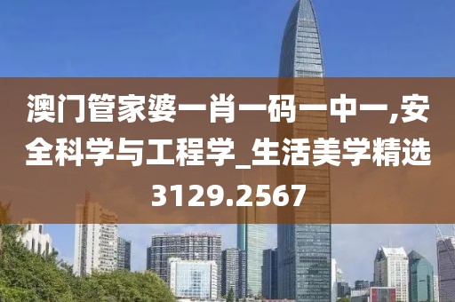 澳门管家婆一肖一码一中一,安全科学与工程学_生活美学精选3129.2567